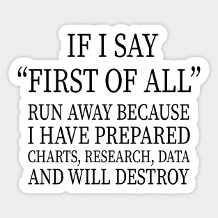 IF I SAY “FIRST OF ALL” RUN AWAY BECAUSE I HAVE PREPARED CHARTS, RESEARCH, DATA AND WILL DESTROY Sticker